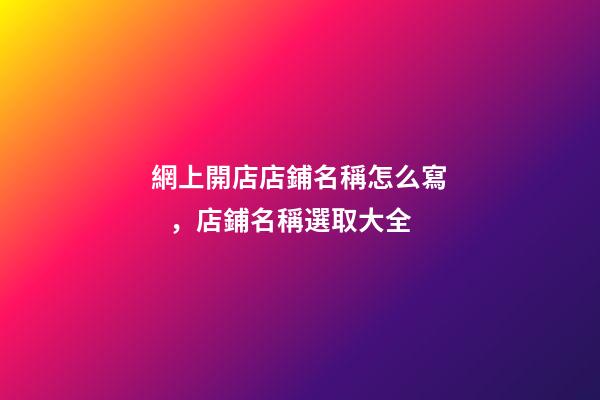 網上開店店鋪名稱怎么寫，店鋪名稱選取大全